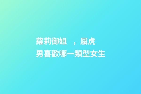 蘿莉御姐，屬虎男喜歡哪一類型女生